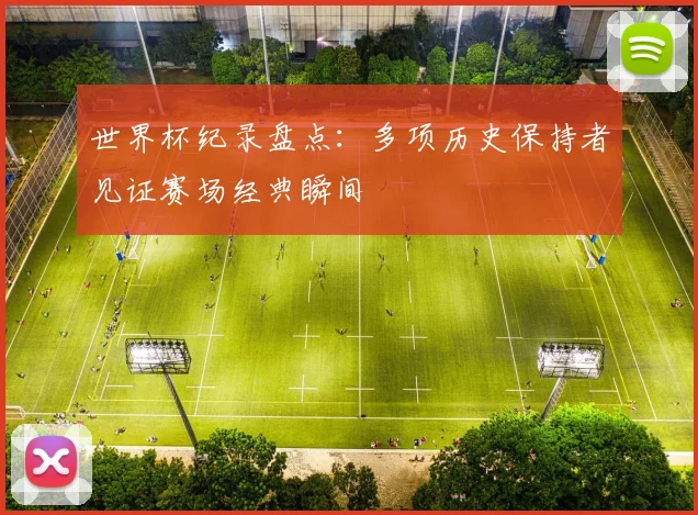 世界杯纪录盘点:多项历史保持者见证赛场经典瞬间