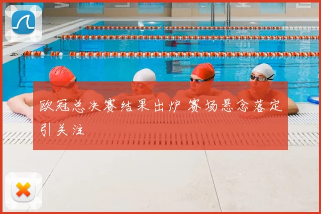 欧冠总决赛结果出炉 赛场悬念落定引关注