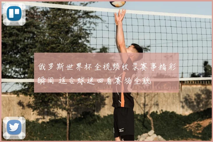 俄罗斯世界杯全视频收录赛事精彩瞬间 适合球迷回看赛场全貌