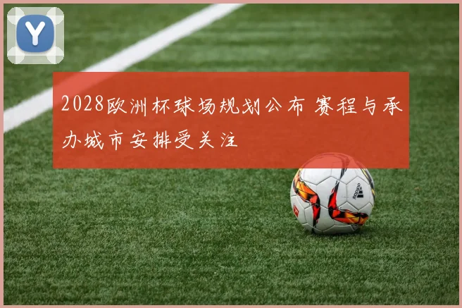 2028欧洲杯球场规划公布 赛程与承办城市安排受关注