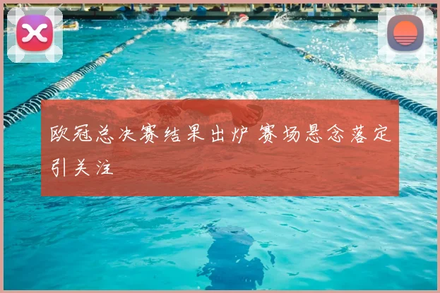 欧冠总决赛结果出炉 赛场悬念落定引关注