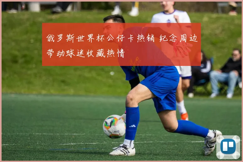 俄罗斯世界杯公仔卡热销 纪念周边带动球迷收藏热情