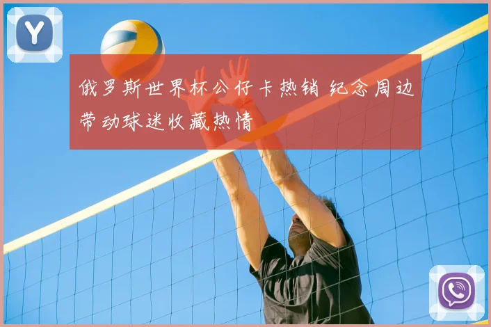 俄罗斯世界杯公仔卡热销 纪念周边带动球迷收藏热情