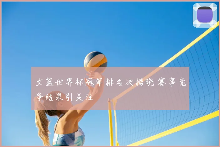 女篮世界杯冠军排名次揭晓 赛事竞争结果引关注
