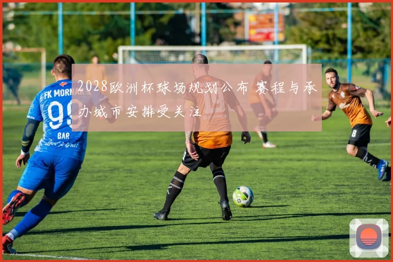 2028欧洲杯球场规划公布 赛程与承办城市安排受关注