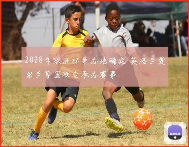 2028年欧洲杯举办地确定 英格兰爱尔兰等国联合承办赛事