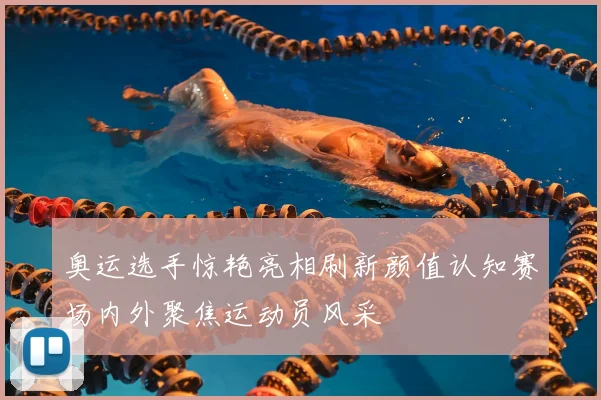 奥运选手惊艳亮相刷新颜值认知赛场内外聚焦运动员风采