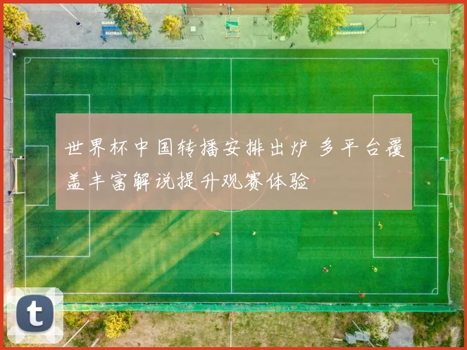 世界杯中国转播安排出炉 多平台覆盖丰富解说提升观赛体验