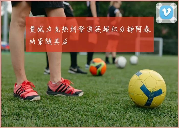 曼城力克热刺登顶英超积分榜阿森纳紧随其后