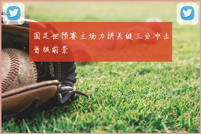 国足世预赛主场力拼关键三分冲击晋级前景