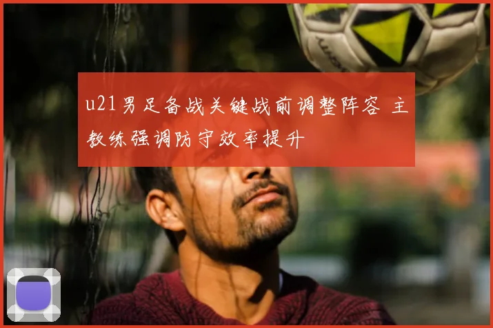 u21男足备战关键战前调整阵容 主教练强调防守效率提升