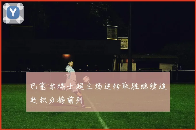 巴塞尔瑞士超主场逆转取胜继续追赶积分榜前列