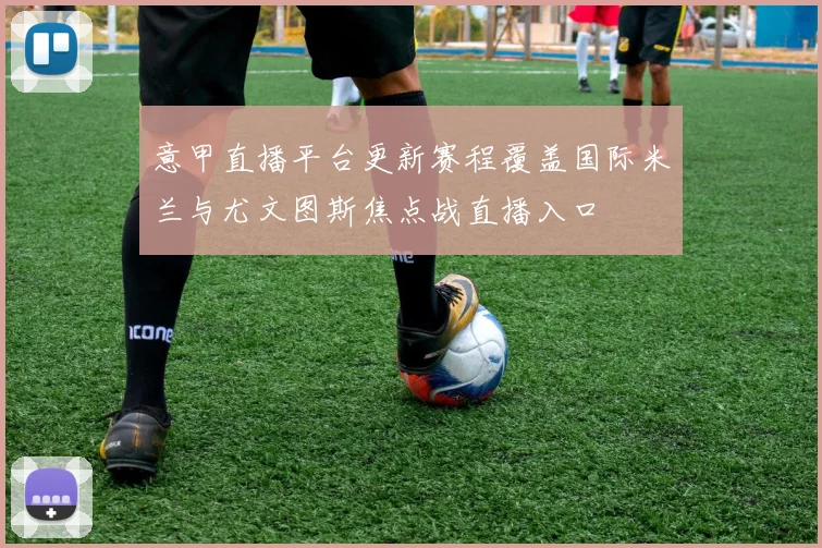 意甲直播平台更新赛程覆盖国际米兰与尤文图斯焦点战直播入口