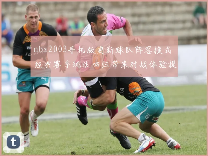 nba2003手机版更新球队阵容模式 经典赛季玩法回归带来对战体验提升