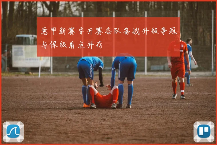 意甲新赛季开赛各队备战升级争冠与保级看点并存