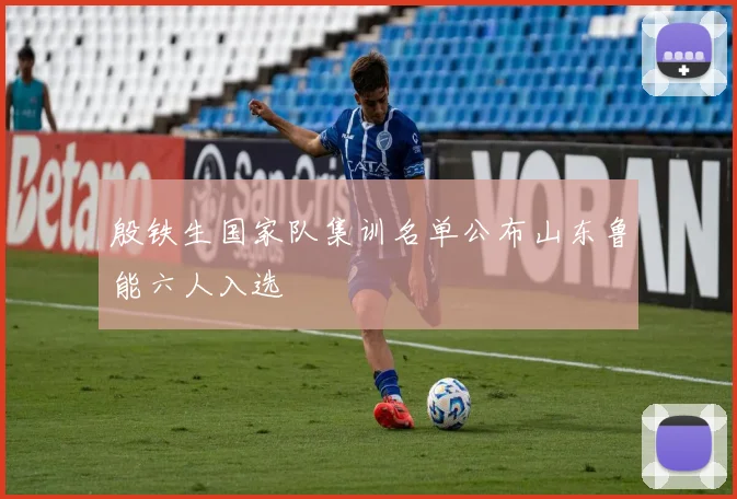 殷铁生国家队集训名单公布山东鲁能六人入选