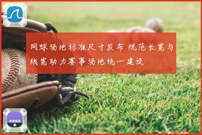 网球场地标准尺寸发布 规范长宽与线宽助力赛事场地统一建设