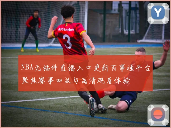 NBA无插件直播入口更新百事通平台聚焦赛事回放与高清观看体验