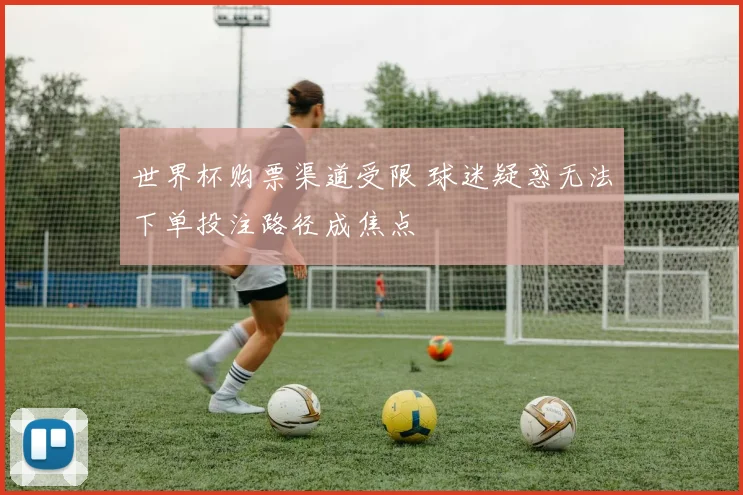 世界杯购票渠道受限 球迷疑惑无法下单投注路径成焦点