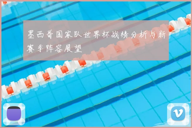 墨西哥国家队世界杯战绩分析与新赛季阵容展望