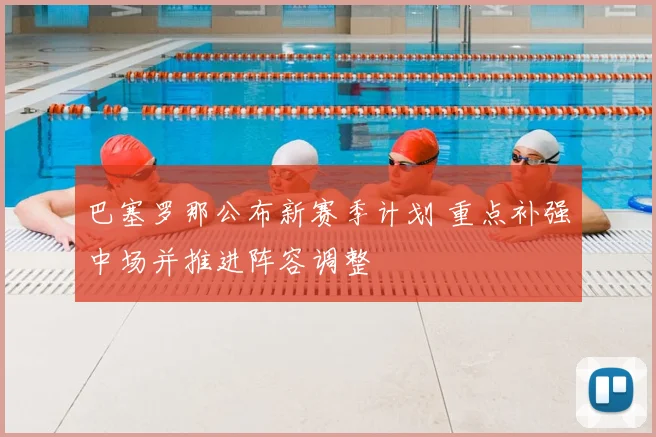巴塞罗那公布新赛季计划 重点补强中场并推进阵容调整