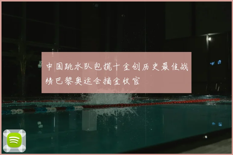 中国跳水队包揽十金创历史最佳战绩巴黎奥运会摘金收官