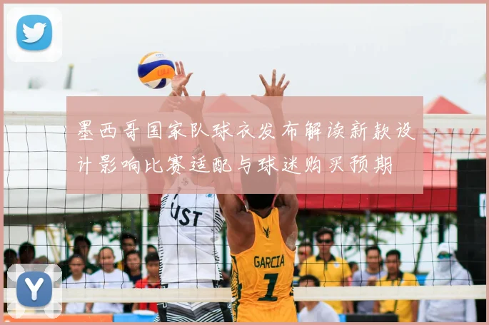 墨西哥国家队球衣发布解读新款设计影响比赛适配与球迷购买预期