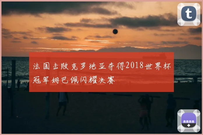 法国击败克罗地亚夺得2018世界杯冠军姆巴佩闪耀决赛