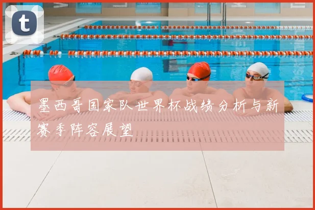 墨西哥国家队世界杯战绩分析与新赛季阵容展望