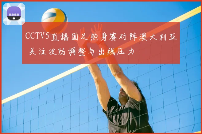 CCTV5直播国足热身赛对阵澳大利亚 关注攻防调整与出线压力