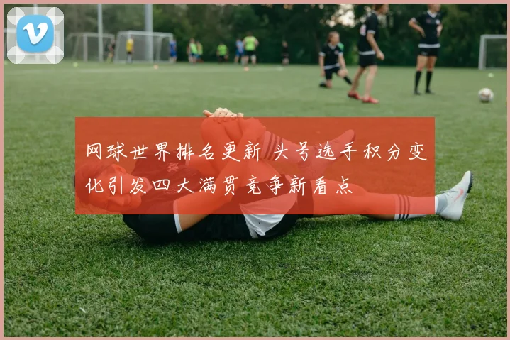 网球世界排名更新 头号选手积分变化引发四大满贯竞争新看点