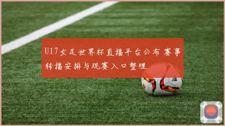 U17女足世界杯直播平台公布 赛事转播安排与观赛入口整理