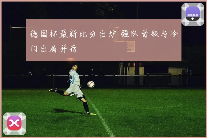 德国杯最新比分出炉 强队晋级与冷门出局并存