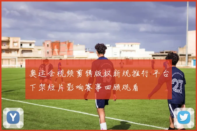 奥运会视频剪辑版权新规推行 平台下架短片影响赛事回顾观看