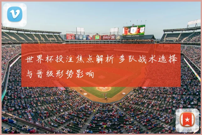 世界杯投注焦点解析 多队战术选择与晋级形势影响