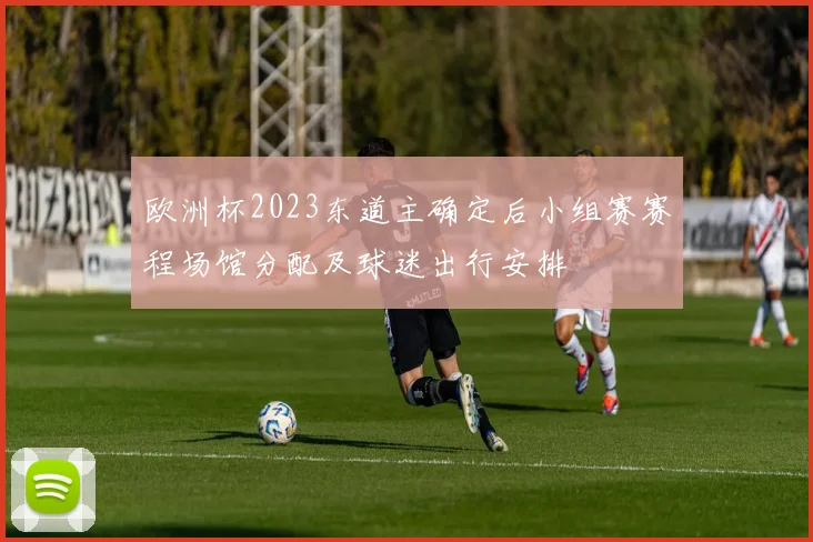 欧洲杯2023东道主确定后小组赛赛程场馆分配及球迷出行安排