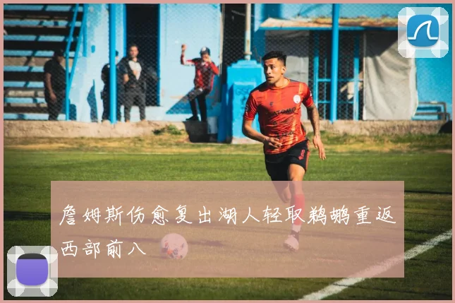 詹姆斯伤愈复出湖人轻取鹈鹕重返西部前八