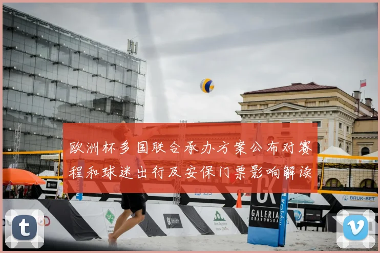 欧洲杯多国联合承办方案公布对赛程和球迷出行及安保门票影响解读