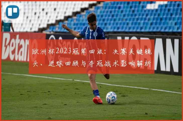 欧洲杯2023冠军回放:决赛关键镜头、进球回顾与夺冠战术影响解析