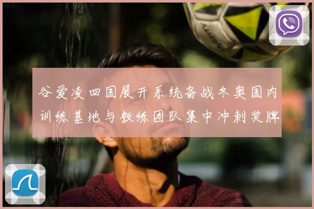 谷爱凌回国展开系统备战冬奥国内训练基地与教练团队集中冲刺奖牌