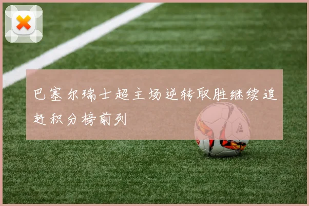 巴塞尔瑞士超主场逆转取胜继续追赶积分榜前列