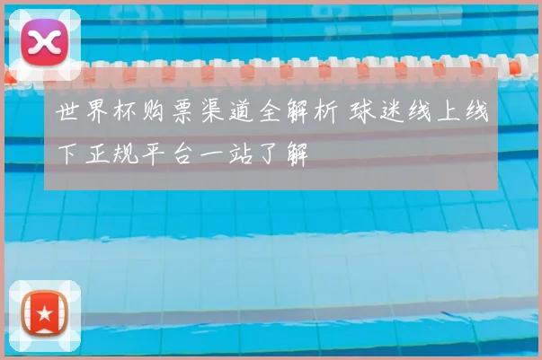 世界杯购票渠道全解析 球迷线上线下正规平台一站了解