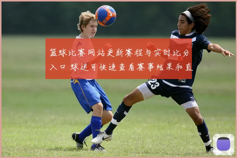 篮球比赛网站更新赛程与实时比分入口 球迷可快速查看赛事结果和直播信息