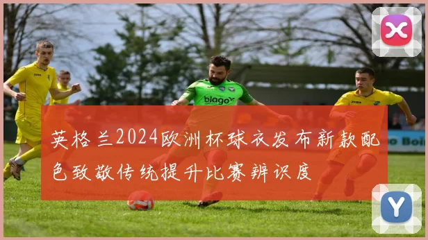 英格兰2024欧洲杯球衣发布新款配色致敬传统提升比赛辨识度