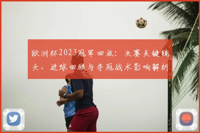 欧洲杯2023冠军回放：决赛关键镜头、进球回顾与夺冠战术影响解析