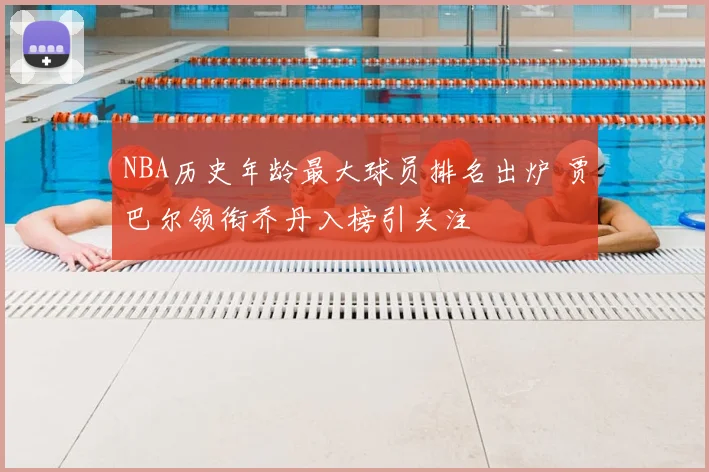 NBA历史年龄最大球员排名出炉 贾巴尔领衔乔丹入榜引关注