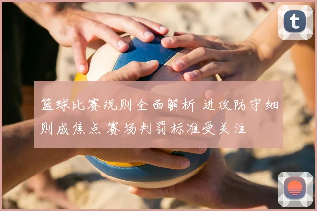 篮球比赛规则全面解析 进攻防守细则成焦点 赛场判罚标准受关注