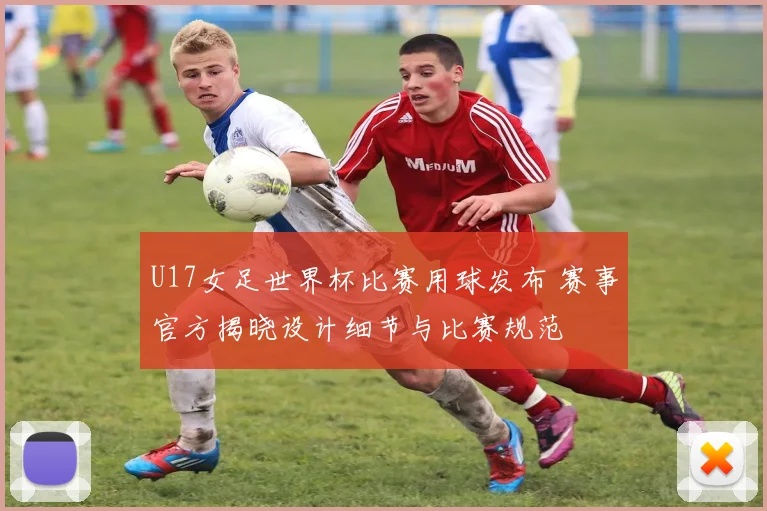 U17女足世界杯比赛用球发布 赛事官方揭晓设计细节与比赛规范