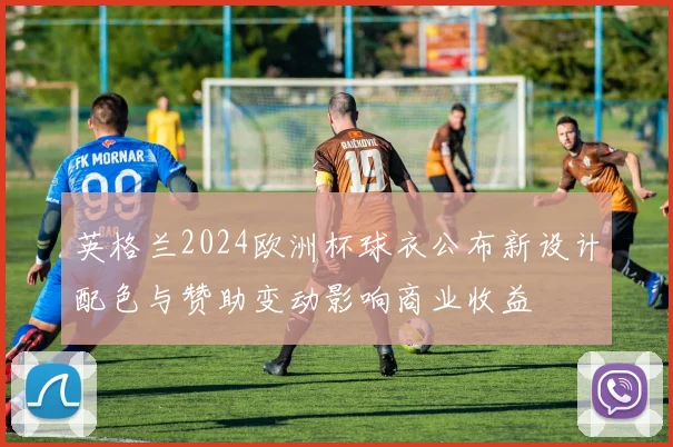 英格兰2024欧洲杯球衣公布新设计配色与赞助变动影响商业收益