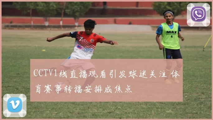 CCTV1线直播观看引发球迷关注 体育赛事转播安排成焦点